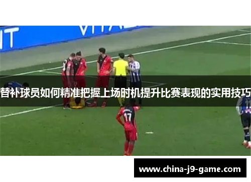 替补球员如何精准把握上场时机提升比赛表现的实用技巧