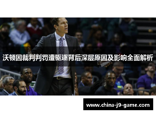 沃顿因裁判判罚遭驱逐背后深层原因及影响全面解析 沃顿因裁判判罚遭驱逐背后深层原因及影响全面解析