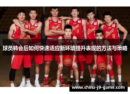 球员转会后如何快速适应新环境提升表现的方法与策略 球员转会后如何快速适应新环境提升表现的方法与策略