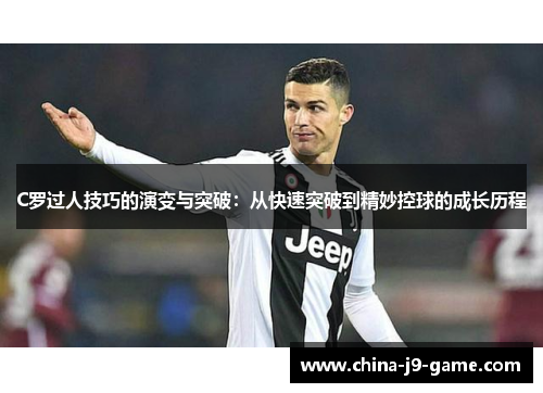 C罗过人技巧的演变与突破：从快速突破到精妙控球的成长历程
