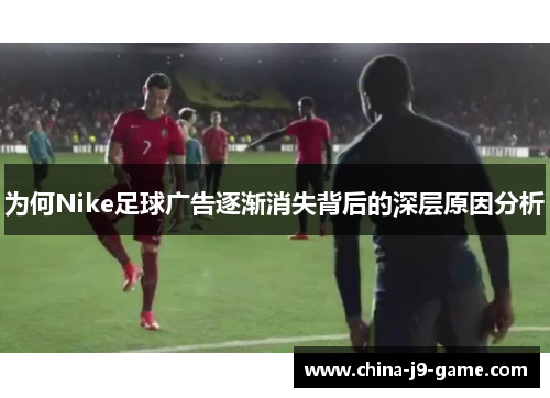 为何Nike足球广告逐渐消失背后的深层原因分析 为何Nike足球广告逐渐消失背后的深层原因分析