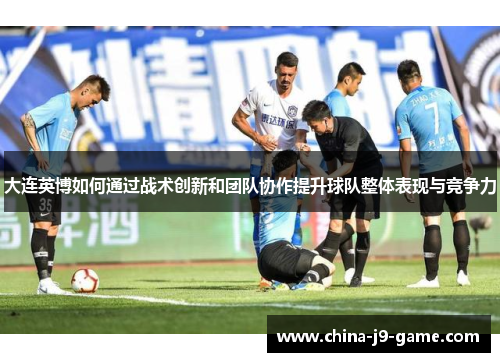 大连英博如何通过战术创新和团队协作提升球队整体表现与竞争力
