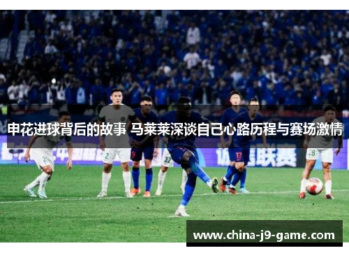 申花进球背后的故事 马莱莱深谈自己心路历程与赛场激情