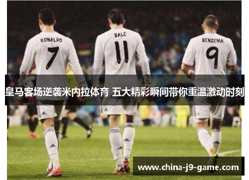 皇马客场逆袭米内拉体育 五大精彩瞬间带你重温激动时刻