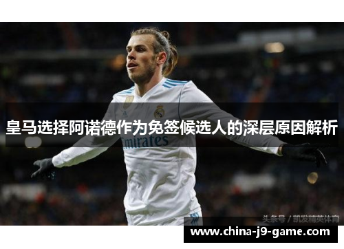 皇马选择阿诺德作为免签候选人的深层原因解析 皇马选择阿诺德作为免签候选人的深层原因解析