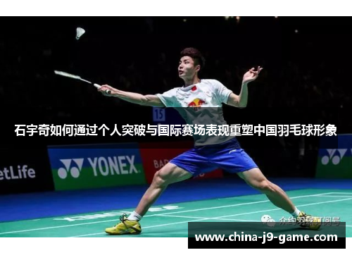 石宇奇如何通过个人突破与国际赛场表现重塑中国羽毛球形象
