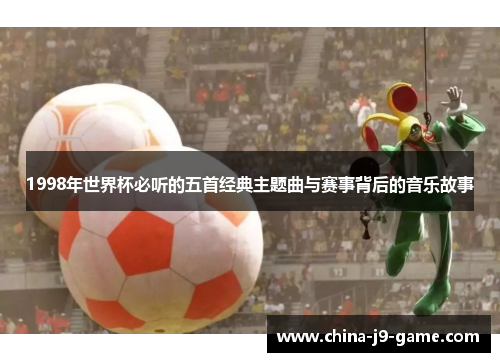 1998年世界杯必听的五首经典主题曲与赛事背后的音乐故事