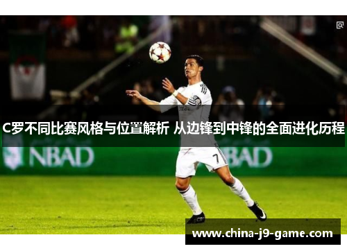 C罗不同比赛风格与位置解析 从边锋到中锋的全面进化历程