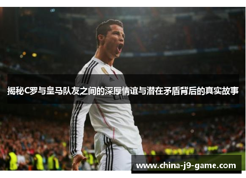 揭秘C罗与皇马队友之间的深厚情谊与潜在矛盾背后的真实故事 揭秘C罗与皇马队友之间的深厚情谊与潜在矛盾背后的真实故事