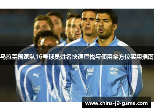 乌拉圭国家队16号球员姓名快速查找与使用全方位实用指南