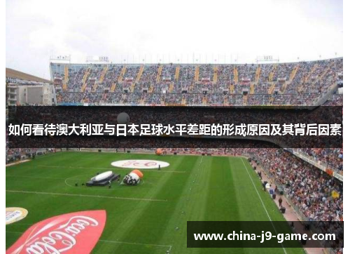 如何看待澳大利亚与日本足球水平差距的形成原因及其背后因素