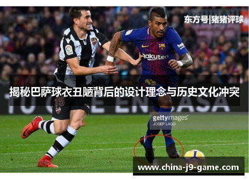 揭秘巴萨球衣丑陋背后的设计理念与历史文化冲突 揭秘巴萨球衣丑陋背后的设计理念与历史文化冲突