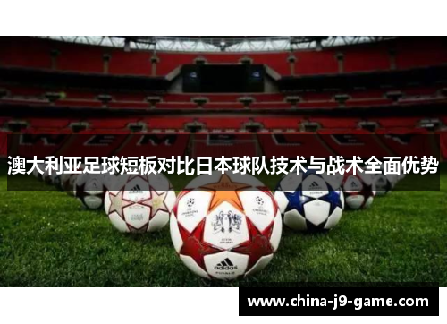 澳大利亚足球短板对比日本球队技术与战术全面优势