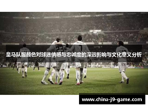 皇马队服颜色对球迷情感与忠诚度的深远影响与文化意义分析