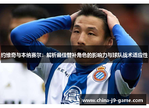 约维奇与本纳赛尔：解析最佳替补角色的影响力与球队战术适应性