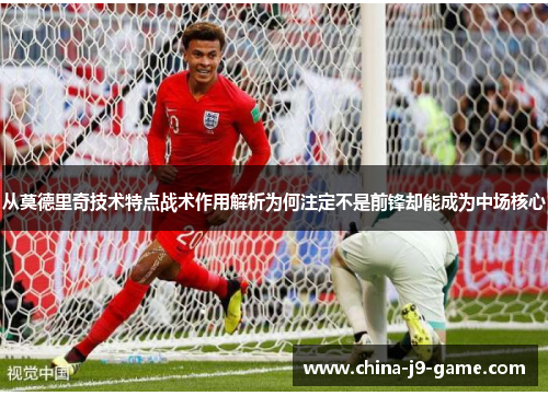 从莫德里奇技术特点战术作用解析为何注定不是前锋却能成为中场核心