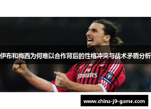 伊布和梅西为何难以合作背后的性格冲突与战术矛盾分析