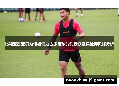 比利亚雷亚尔为何被誉为古派足球的代表以及其独特风格分析