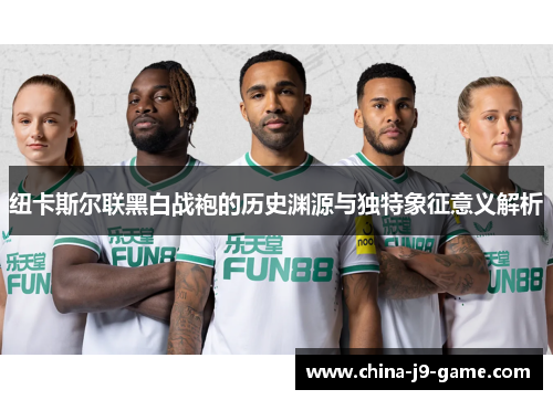 纽卡斯尔联黑白战袍的历史渊源与独特象征意义解析 纽卡斯尔联黑白战袍的历史渊源与独特象征意义解析