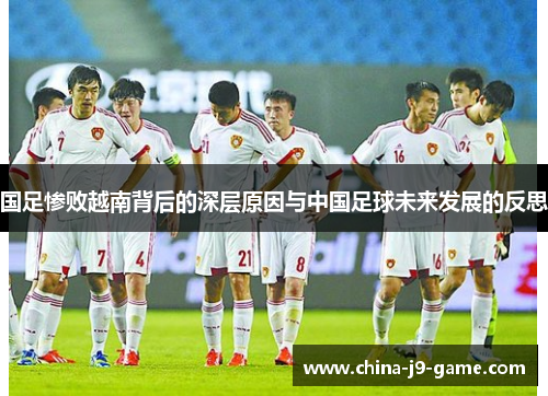 国足惨败越南背后的深层原因与中国足球未来发展的反思 国足惨败越南背后的深层原因与中国足球未来发展的反思