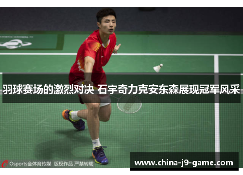 羽球赛场的激烈对决 石宇奇力克安东森展现冠军风采 羽球赛场的激烈对决 石宇奇力克安东森展现冠军风采