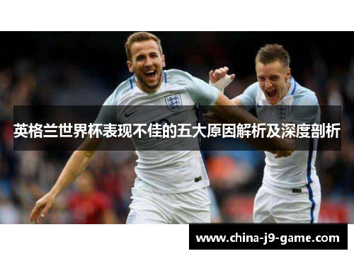 英格兰世界杯表现不佳的五大原因解析及深度剖析