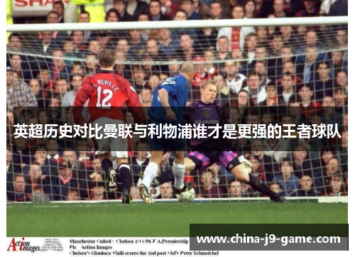 英超历史对比曼联与利物浦谁才是更强的王者球队 英超历史对比曼联与利物浦谁才是更强的王者球队