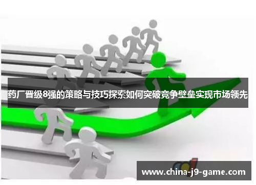 药厂晋级8强的策略与技巧探索如何突破竞争壁垒实现市场领先 药厂晋级8强的策略与技巧探索如何突破竞争壁垒实现市场领先