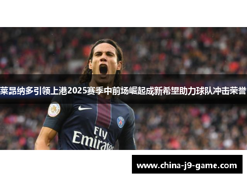 莱昂纳多引领上港2025赛季中前场崛起成新希望助力球队冲击荣誉 莱昂纳多引领上港2025赛季中前场崛起成新希望助力球队冲击荣誉