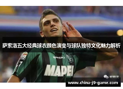 萨索洛五大经典球衣颜色演变与球队独特文化魅力解析 萨索洛五大经典球衣颜色演变与球队独特文化魅力解析