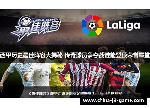 西甲历史最佳阵容大揭秘 传奇球员争夺战谁能登顶荣誉殿堂