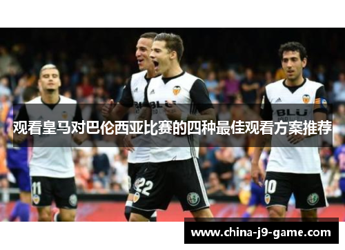 观看皇马对巴伦西亚比赛的四种最佳观看方案推荐 观看皇马对巴伦西亚比赛的四种最佳观看方案推荐