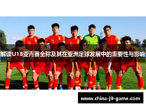 解读U18亚青赛全称及其在亚洲足球发展中的重要性与影响