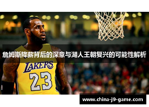 詹姆斯降薪背后的深意与湖人王朝复兴的可能性解析