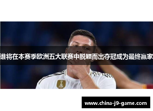 谁将在本赛季欧洲五大联赛中脱颖而出夺冠成为最终赢家