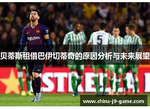 贝蒂斯租借巴伊切蒂奇的原因分析与未来展望 贝蒂斯租借巴伊切蒂奇的原因分析与未来展望