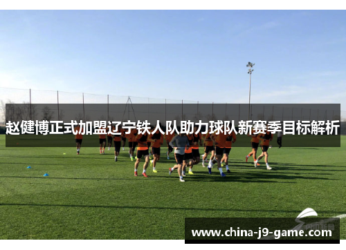 赵健博正式加盟辽宁铁人队助力球队新赛季目标解析