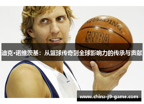 迪克·诺维茨基:从篮球传奇到全球影响力的传承与贡献 迪克·诺维茨基:从篮球传奇到全球影响力的传承与贡献