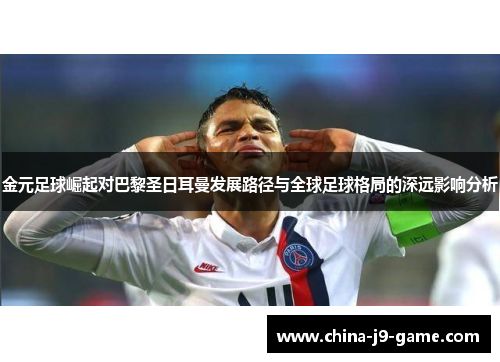 金元足球崛起对巴黎圣日耳曼发展路径与全球足球格局的深远影响分析