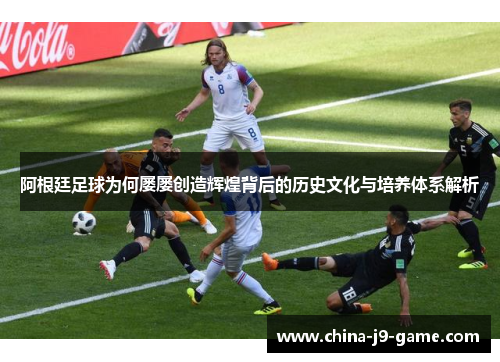 阿根廷足球为何屡屡创造辉煌背后的历史文化与培养体系解析 阿根廷足球为何屡屡创造辉煌背后的历史文化与培养体系解析