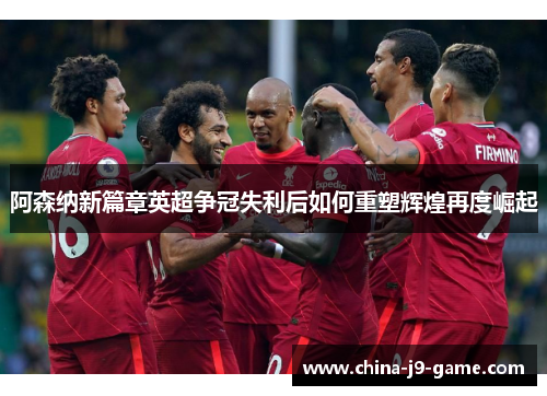 阿森纳新篇章英超争冠失利后如何重塑辉煌再度崛起 阿森纳新篇章英超争冠失利后如何重塑辉煌再度崛起