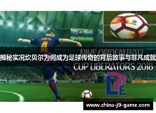 揭秘实况坎贝尔为何成为足球传奇的背后故事与非凡成就 揭秘实况坎贝尔为何成为足球传奇的背后故事与非凡成就