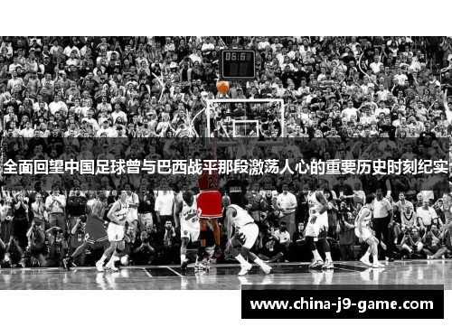 全面回望中国足球曾与巴西战平那段激荡人心的重要历史时刻纪实 全面回望中国足球曾与巴西战平那段激荡人心的重要历史时刻纪实